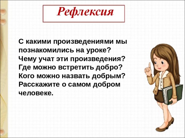 С какими произведениями мы познакомились на уроке? Чему учат эти произведения? Где можно встретить добро?   Кого можно назвать добрым?   Расскажите о самом добром человеке.  