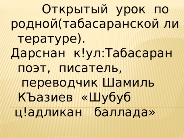  Открытый  урок  по   родной(табасаранской литературе). Дарснан  к!ул:Табасаран поэт,  писатель,  переводчик Шамиль   КЪазиев  «Шубуб    ц!адликан   баллада» 