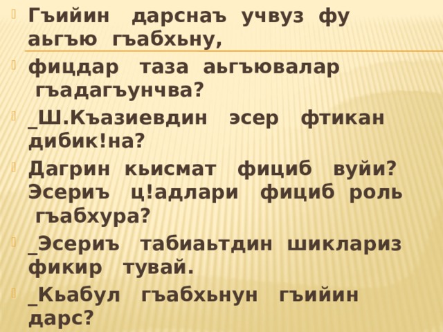 Гъийин   дарснаъ  учвуз  фу   аьгъю  гъабхьну, фицдар   таза  аьгъювалар  гъадагъунчва? _Ш.Къазиевдин   эсер   фтикан   дибик!на? Дагрин  кьисмат   фициб   вуйи?Эсериъ   ц!адлари   фициб  роль  гъабхура? _Эсериъ   табиаьтдин  шиклариз   фикир   тувай. _Кьабул   гъабхьнун   гъийин   дарс? 