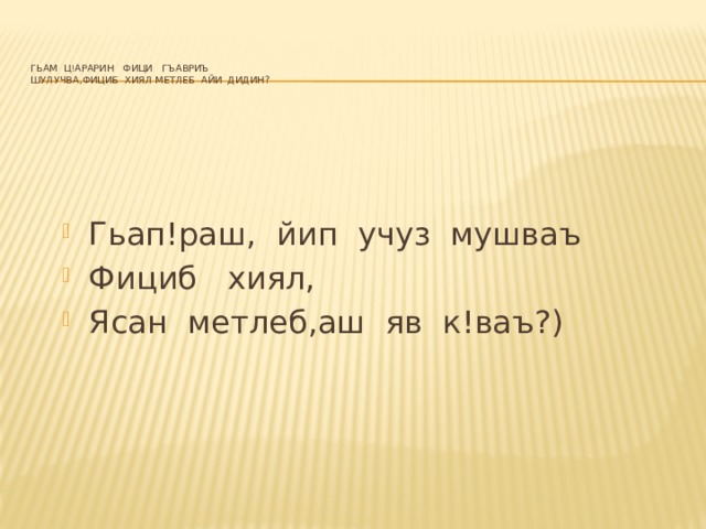   Гьам  ц!арарин   фици   гъавриъ    шулучва,фициб  хиял метлеб  айи  дидин?   Гьап!раш,  йип  учуз  мушваъ Фициб   хиял, Ясан  метлеб,аш  яв  к!ваъ?) 