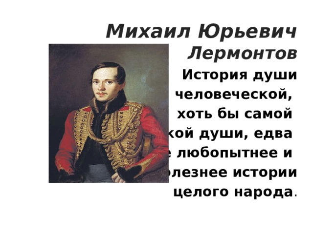 Михаил Юрьевич Лермонтов История души  человеческой, хоть бы самой мелкой души, едва ли не любопытнее и не полезнее истории  целого народа . 