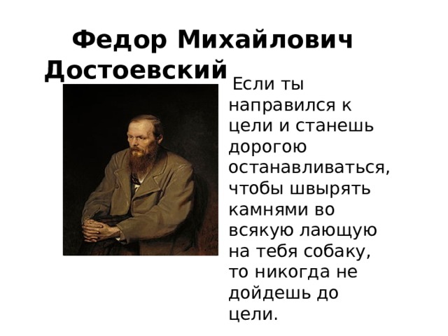  Федор Михайлович Достоевский   Если ты направился к цели и станешь дорогою останавливаться, чтобы швырять камнями во всякую лающую на тебя собаку, то никогда не дойдешь до цели.   
