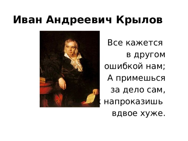 Иван Андреевич Крылов   Все кажется в другом  ошибкой нам; А примешься  за дело сам, Так напроказишь вдвое хуже. 