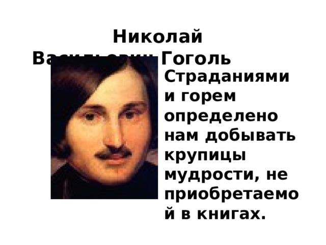  Николай Васильевич Гоголь Страданиями и горем определено нам добывать крупицы мудрости, не приобретаемой в книгах. 