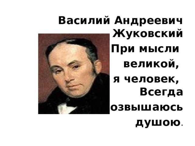 Василий Андреевич Жуковский При мысли великой, что я человек,   Всегда  возвышаюсь  душою . 