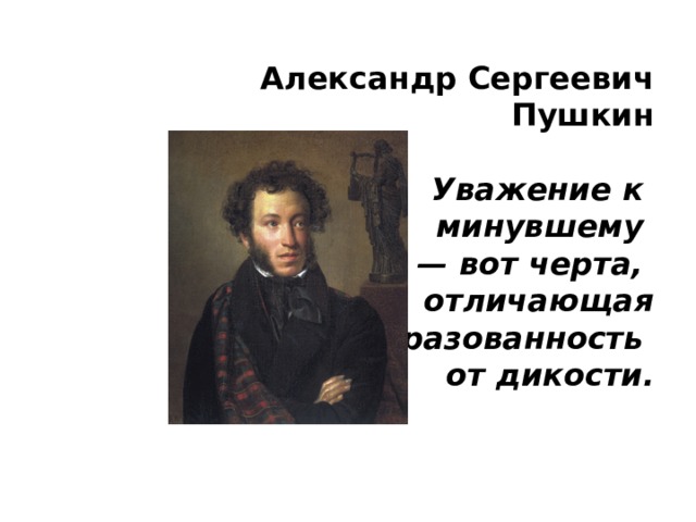  Александр Сергеевич Пушкин  Уважение к  минувшему — вот черта, отличающая  образованность от дикости. 
