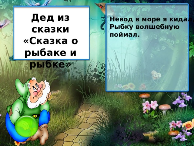 Дед из сказки «Сказка о рыбаке и рыбке» Невод в море я кидал, Рыбку волшебную поймал. 