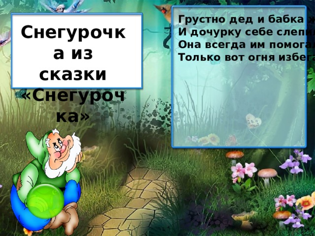Грустно дед и бабка жили. И дочурку себе слепили. Она всегда им помогала, Только вот огня избегала. Снегурочка из сказки «Снегурочка» 