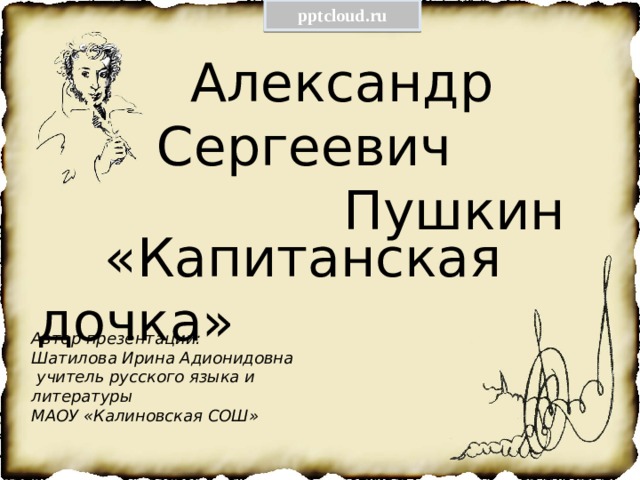 pptcloud.ru  Александр Сергеевич  Пушкин  «Капитанская дочка» Автор презентации: Шатилова Ирина Адионидовна  учитель русского языка и литературы МАОУ «Калиновская СОШ» 