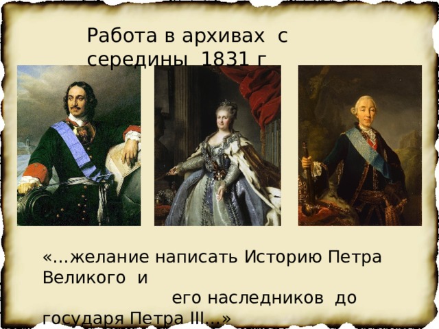 Работа в архивах с середины 1831 г «…желание написать Историю Петра Великого и  его наследников до государя Петра III…» 