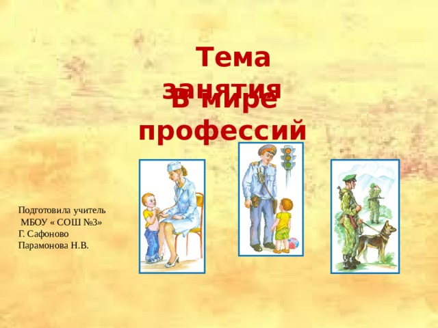    Тема занятия  В мире профессий Подготовила учитель  МБОУ « СОШ №3» Г. Сафоново Парамонова Н.В. 