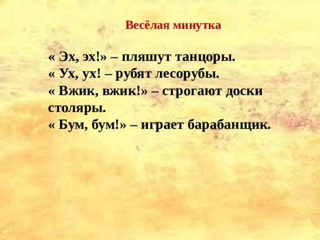  Весёлая минутка « Эх, эх!» – пляшут танцоры. « Ух, ух! – рубят лесорубы. « Вжик, вжик!» – строгают доски столяры. « Бум, бум!» – играет барабанщик.  