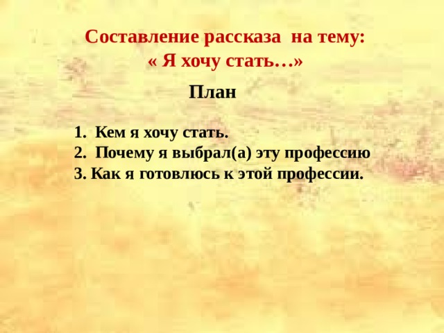 Составление рассказа на тему: « Я хочу стать…»     План  Кем я хочу стать.  Почему я выбрал(а) эту профессию Как я готовлюсь к этой профессии.  