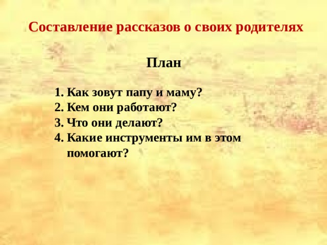 Составление рассказов о своих родителях    План Как зовут папу и маму? Кем они работают? Что они делают? Какие инструменты им в этом помогают?  