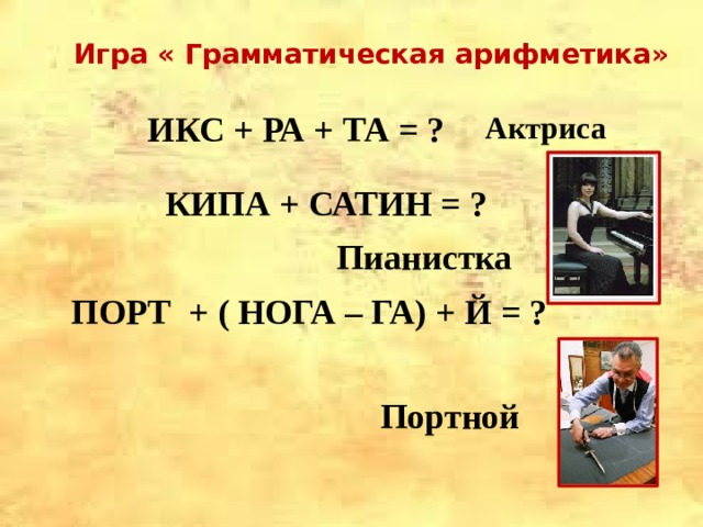 Игра « Грамматическая арифметика»   ИКС + РА + ТА = ?   КИПА + САТИН = ?     ПОРТ + ( НОГА – ГА) + Й = ?      Актриса Пианистка Портной  