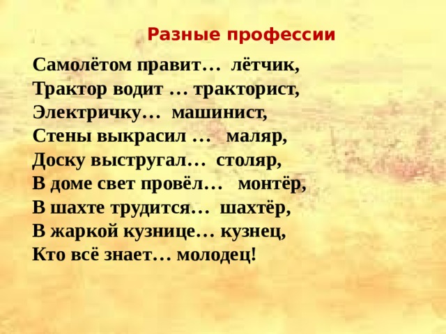  Разные профессии Самолётом правит… лётчик, Трактор водит … тракторист, Электричку… машинист, Стены выкрасил … маляр, Доску выстругал… столяр, В доме свет провёл… монтёр, В шахте трудится… шахтёр, В жаркой кузнице… кузнец, Кто всё знает… молодец!  