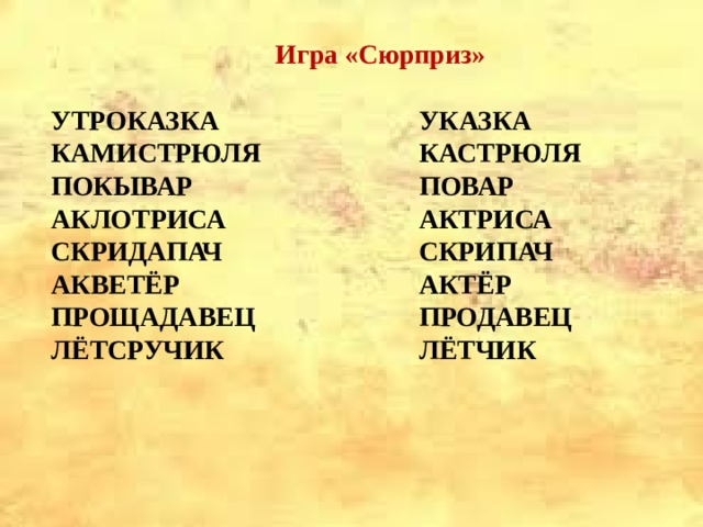  Игра «Сюрприз» УТРОКАЗКА УКАЗКА КАМИСТРЮЛЯ КАСТРЮЛЯ ПОКЫВАР ПОВАР АКЛОТРИСА АКТРИСА СКРИПАЧ СКРИДАПАЧ АКВЕТЁР АКТЁР ПРОДАВЕЦ ПРОЩАДАВЕЦ ЛЁТСРУЧИК ЛЁТЧИК  