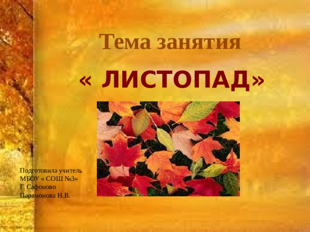  Тема занятия     « ЛИСТОПАД» Подготовила учитель МБОУ « СОШ №3» Г. Сафоново Парамонова Н.В. 