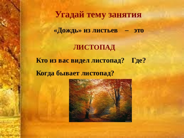  Угадай тему занятия  «Дождь» из листьев – это   ЛИСТОПАД  Кто из вас видел листопад? Где?  Когда бывает листопад?   