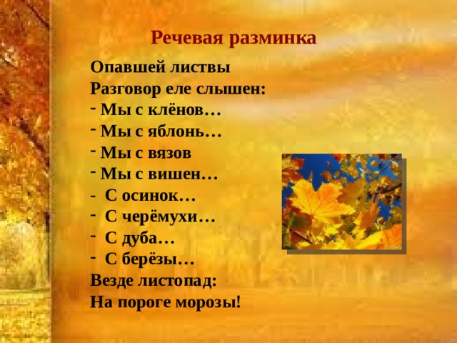 Речевая разминка Опавшей листвы Разговор еле слышен:  Мы с клёнов…  Мы с яблонь…  Мы с вязов  Мы с вишен… - С осинок…  С черёмухи…  С дуба…  С берёзы… Везде листопад: На пороге морозы!  