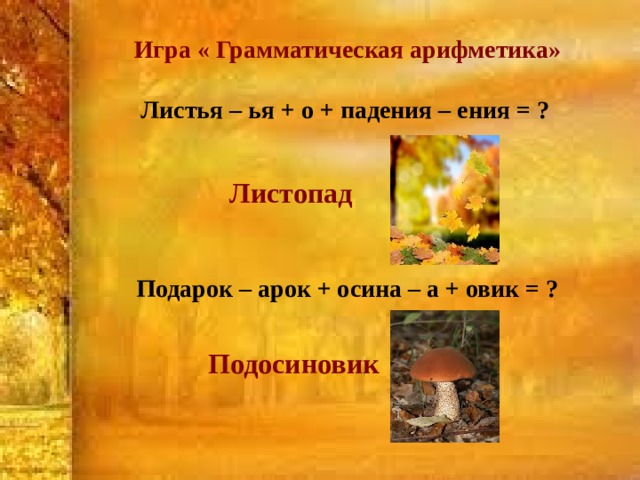 Игра « Грамматическая арифметика»  Листья – ья + о + падения – ения = ?    Листопад    Подарок – арок + осина – а + овик = ?    Подосиновик 