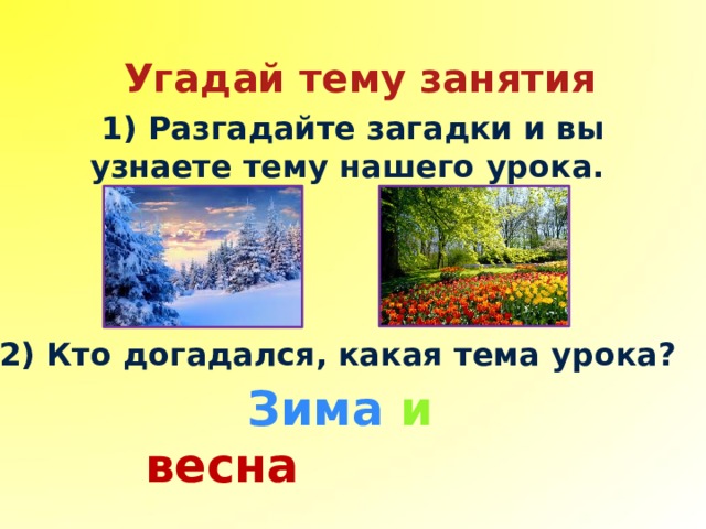 Угадай тему занятия 1) Разгадайте загадки и вы узнаете тему нашего урока.  2) Кто догадался, какая тема урока?   Зима  и  весна 