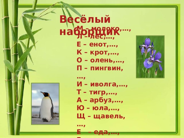 Весёлый наборщик  М – молоко,…, Л – лес,…, Е – енот,…, К – крот,…, О – олень,…, П – пингвин,…, И – иволга,…, Т – тигр,…, А – арбуз,…, Ю – юла,…, Щ – щавель,…, Е – еда,…, Е – единица,… 