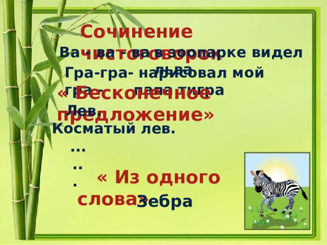 Сочинение чистоговорок  Ва - ва - ва – в зоопарке видел льва Гра-гра-гра -  нарисовал мой папа тигра « Бесконечное предложение»  Лев. Косматый лев. ... ...  « Из одного слова»  Зебра 