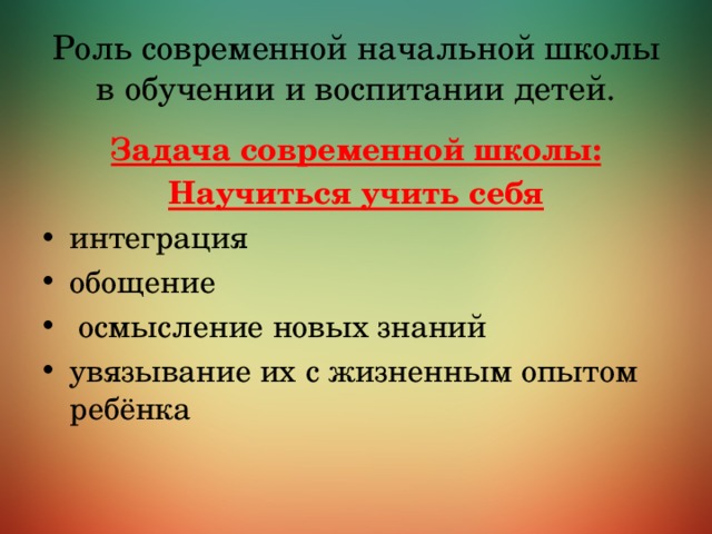 Роль современной начальной школы в обучении и воспитании детей. Задача современной школы: Научиться учить себя интеграция обощение  осмысление новых знаний увязывание их с жизненным опытом ребёнка 