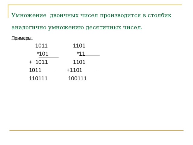 Умножение  двоичных чисел производится в столбик аналогично умножению десятичных чисел.  Примеры:  1011 1101  *101 *11  + 1011 1101  1011 +1101  110111 100111 
