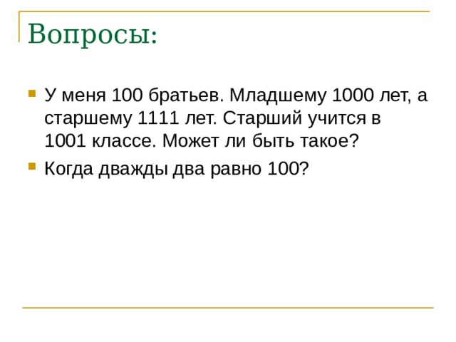 Вопросы: У меня 100 братьев. Младшему 1000 лет, а старшему 1111 лет. Старший учится в 1001 классе. Может ли быть такое? Когда дважды два равно 100? 