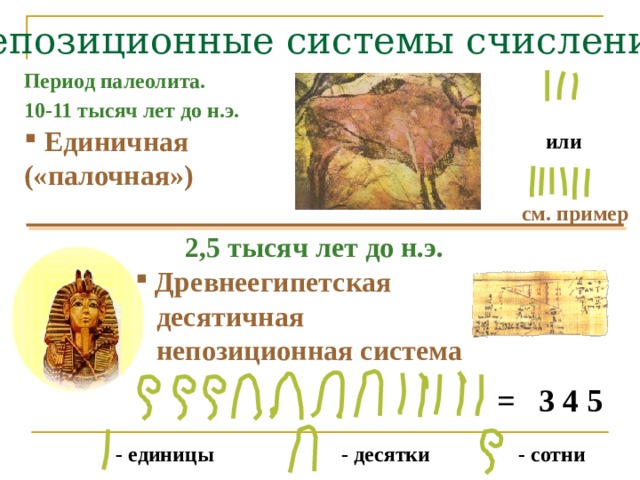 Непозиционные системы счисления Период палеолита. 10-11 тысяч лет до н.э.   Единичная («палочная») или см. пример 2,5 тысяч лет до н.э.   Древнеегипетская  десятичная   непозиционная система = 3 4 5  - сотни - десятки - единицы 