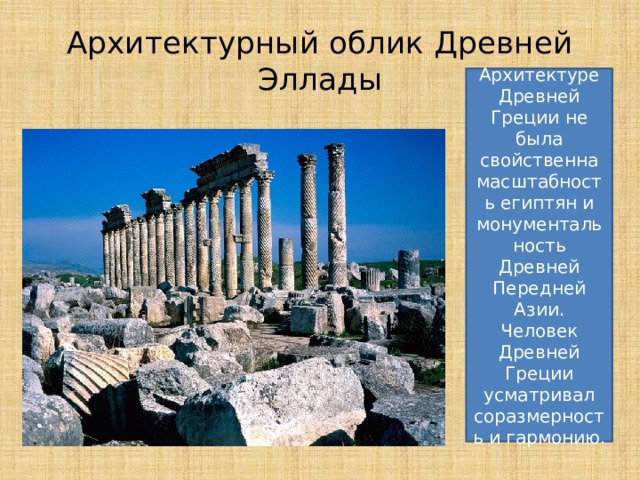 Архитектурный облик Древней Эллады Архитектуре Древней Греции не была свойственна масштабность египтян и монументальность Древней Передней Азии. Человек Древней Греции усматривал соразмерность и гармонию. 