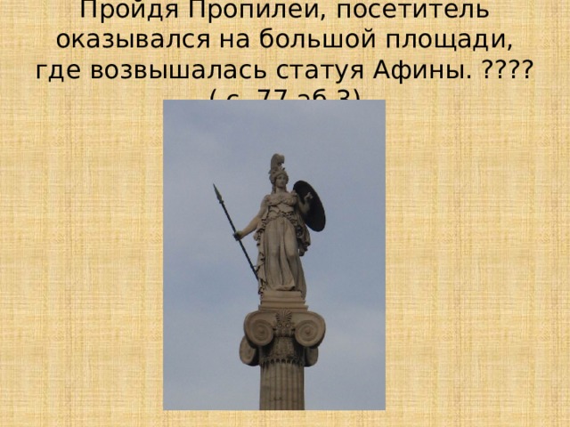Пройдя Пропилеи, посетитель оказывался на большой площади, где возвышалась статуя Афины. ???? ( с. 77 аб 3) 