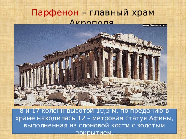 Парфенон – главный храм Акрополя. 8 и 17 колонн высотой 10,5 м. по преданию в храме находилась 12 – метровая статуя Афины, выполненная из слоновой кости с золотым покрытием. 