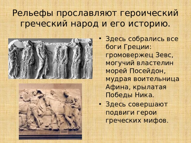 Рельефы прославляют героический греческий народ и его историю. Здесь собрались все боги Греции: громовержец Зевс, могучий властелин морей Посейдон, мудрая воительница Афина, крылатая Победы Ника. Здесь совершают подвиги герои греческих мифов. 