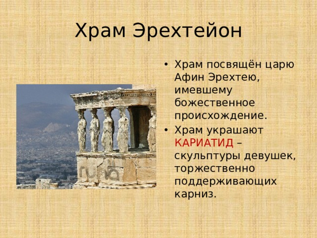 Храм Эрехтейон Храм посвящён царю Афин Эрехтею, имевшему божественное происхождение. Храм украшают КАРИАТИД – скульптуры девушек, торжественно поддерживающих карниз. 
