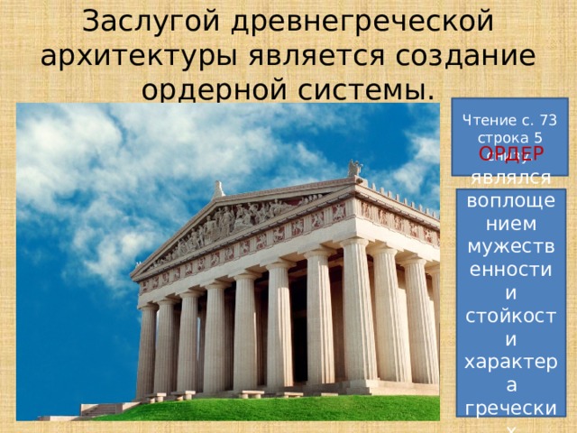 Заслугой древнегреческой архитектуры является создание ордерной системы. Чтение с. 73 строка 5 снизу. ОРДЕР являлся воплощением мужественности и стойкости характера греческих племён. 