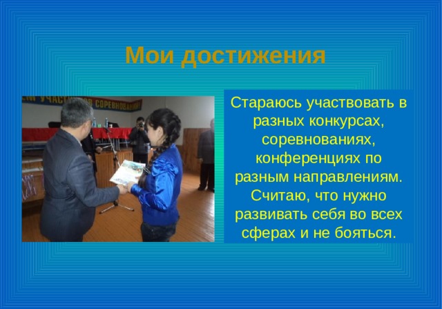 Мои достижения Стараюсь участвовать в разных конкурсах, соревнованиях, конференциях по разным направлениям. Считаю, что нужно развивать себя во всех сферах и не бояться. 