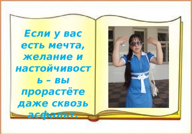 Если у вас есть мечта, желание и настойчивость – вы прорастёте даже сквозь асфальт. 