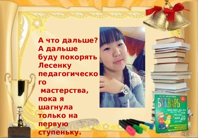 А что дальше?  А дальше буду покорять Лесенку педагогического  мастерства, пока я шагнула только на первую ступеньку. 