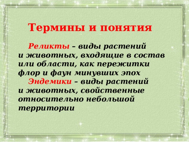 Термины и понятия    Реликты – виды растений  и животных, входящие в состав или области, как пережитки флор и фаун минувших эпох  Эндемики – виды растений  и животных, свойственные относительно небольшой территории 