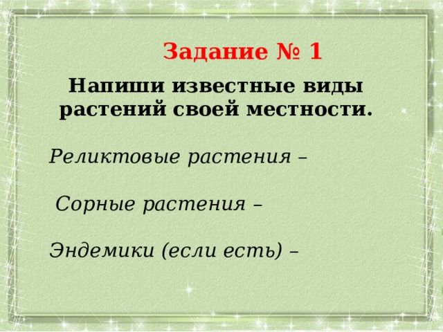 Задание № 1 Напиши известные виды растений своей местности.  Реликтовые растения –   Сорные растения –   Эндемики (если есть) – 
