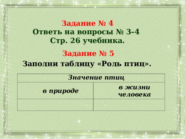  Задание № 4 Ответь на вопросы № 3–4 Стр. 26 учебника. Задание № 5 Заполни таблицу «Роль птиц». Значение птиц в природе в жизни человека 
