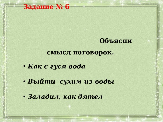 Задание № 6 Объясни смысл поговорок.   Как с гуся вода   Выйти сухим из воды   Заладил, как дятел  
