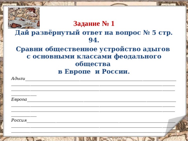 Задание № 1 Дай развёрнутый ответ на вопрос № 5 стр. 94. Сравни общественное устройство адыгов  с основными классами феодального общества  в Европе и России. Адыги________________________________________________________________________________________________________________________________________________________________________________________________________________________________________________ Европа_______________________________________________________________________________________________________________________________________________________________________________________________________________________________________________ Россия_______________________________________________________________________________________________________________________________________________________________________________________________________________________________________________  