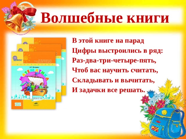 Волшебные книги В этой книге на парад  Цифры выстроились в ряд:  Раз-два-три-четыре-пять,  Чтоб вас научить считать,  Складывать и вычитать,  И задачки все решать.   