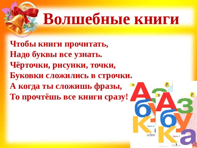 Волшебные книги Чтобы книги прочитать,  Надо буквы все узнать.  Чёрточки, рисунки, точки,  Буковки сложились в строчки.  А когда ты сложишь фразы,  То прочтёшь все книги сразу! 