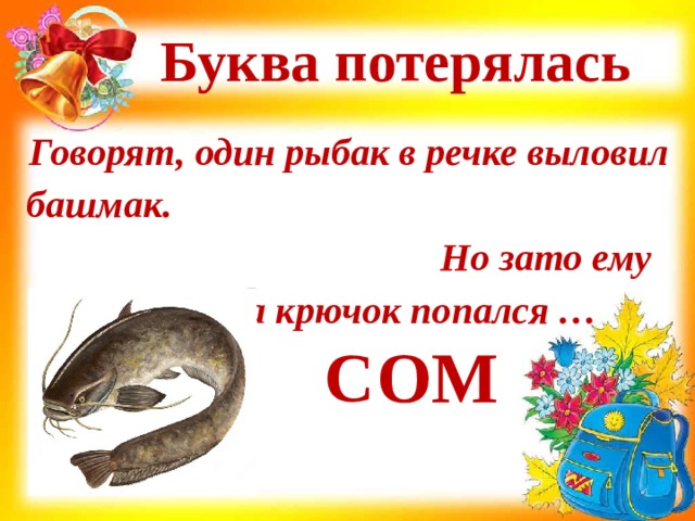Буква потерялась Говорят, один рыбак в речке выловил башмак. Но зато ему потом на крючок попался … ОМ С 