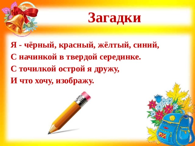 Загадки Я - чёрный, красный, жёлтый, синий,  С начинкой в твердой серединке.  С точилкой острой я дружу,  И что хочу, изображу.  